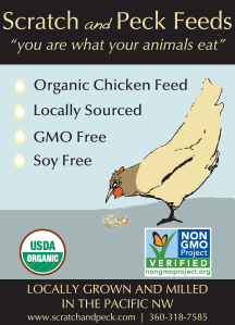 Scratch and Peck Feeds: 'You are what your animals eat.' •Organic Chicken Feed •Locally Sourced •GMO Free •Soy Free. Locally grown and milled in the Pacific NW. USDA Certified Organic. All products are verified by the Non-GMO Project. www.scratchandpeck.com • 360-318-7585